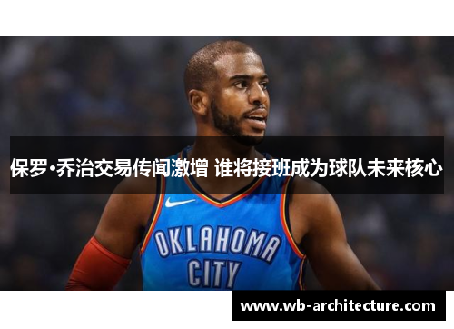 保罗·乔治交易传闻激增 谁将接班成为球队未来核心