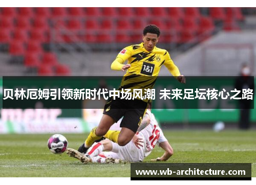 贝林厄姆引领新时代中场风潮 未来足坛核心之路