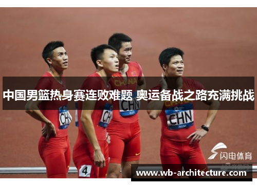 中国男篮热身赛连败难题 奥运备战之路充满挑战