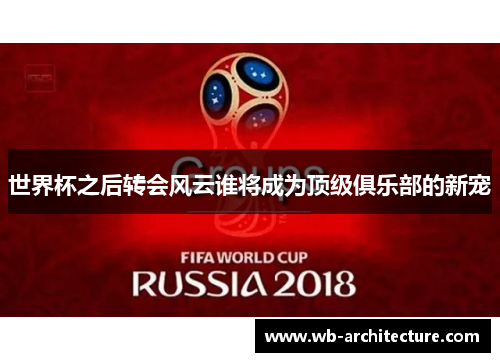 世界杯之后转会风云谁将成为顶级俱乐部的新宠