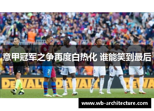 意甲冠军之争再度白热化 谁能笑到最后