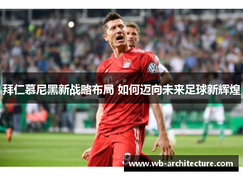 拜仁慕尼黑新战略布局 如何迈向未来足球新辉煌