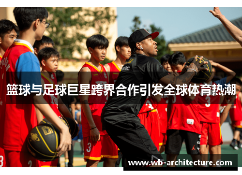 篮球与足球巨星跨界合作引发全球体育热潮