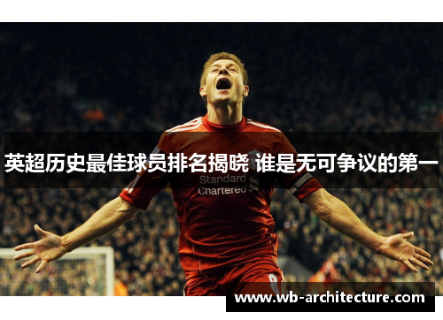 英超历史最佳球员排名揭晓 谁是无可争议的第一