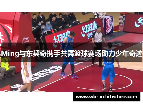 Ming与东契奇携手共舞篮球赛场助力少年奇迹
